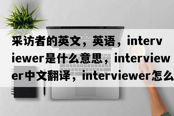 采訪(fǎng)者的英文，英語(yǔ)，interviewer是什么意思，interviewer中文翻譯，interviewer怎么讀、發(fā)音、用法及例句