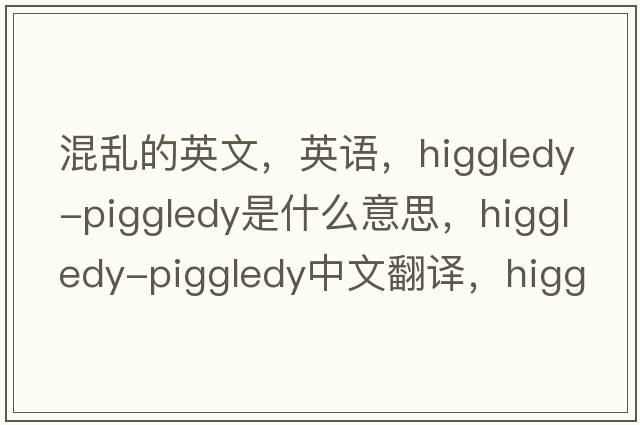 混亂的英文，英語(yǔ)，higgledy-piggledy是什么意思，higgledy-piggledy中文翻譯，higgledy-piggledy怎么讀、發(fā)音、用法及例句