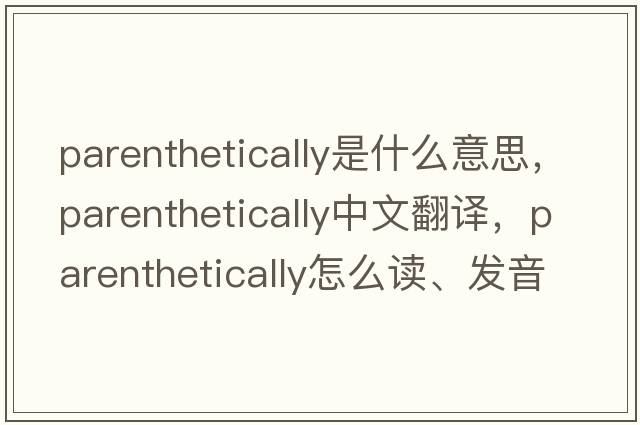 parenthetically是什么意思，parenthetically中文翻譯，parenthetically怎么讀、發(fā)音、用法及例句