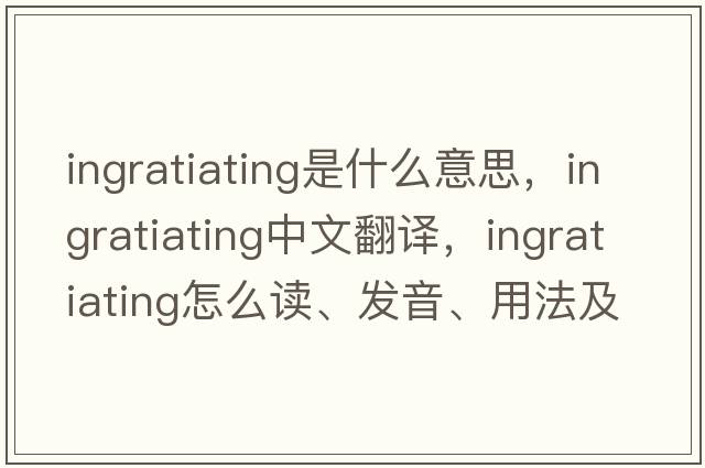 ingratiating是什么意思，ingratiating中文翻譯，ingratiating怎么讀、發(fā)音、用法及例句