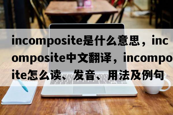 incomposite是什么意思，incomposite中文翻譯，incomposite怎么讀、發(fā)音、用法及例句