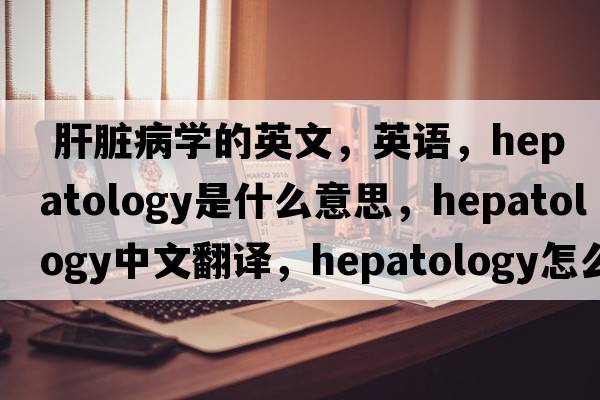  肝臟病學(xué)的英文，英語(yǔ)，hepatology是什么意思，hepatology中文翻譯，hepatology怎么讀、發(fā)音、用法及例句