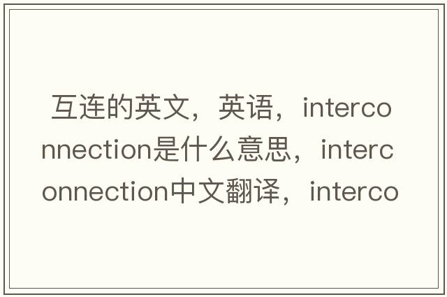  互連的英文，英語(yǔ)，interconnection是什么意思，interconnection中文翻譯，interconnection怎么讀、發(fā)音、用法及例句