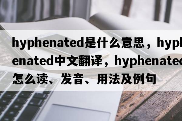 hyphenated是什么意思，hyphenated中文翻譯，hyphenated怎么讀、發(fā)音、用法及例句