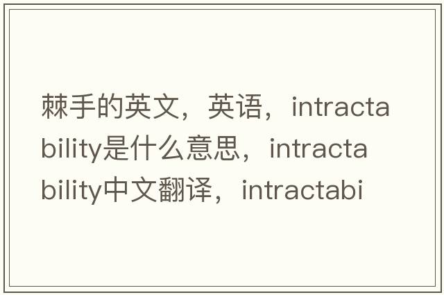 棘手的英文，英語(yǔ)，intractability是什么意思，intractability中文翻譯，intractability怎么讀、發(fā)音、用法及例句