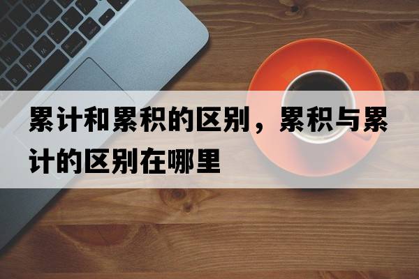 累計和累積的區別，累積與累計的區別在哪里