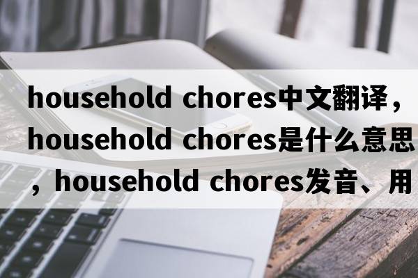 household chores中文翻譯，household chores是什么意思，household chores發(fā)音、用法及例句