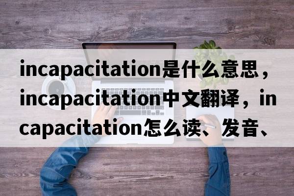 incapacitation是什么意思，incapacitation中文翻譯，incapacitation怎么讀、發(fā)音、用法及例句