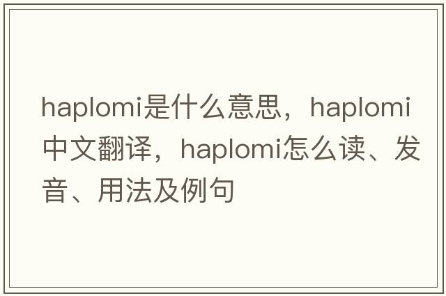 Haplomi是什么意思，Haplomi中文翻譯，Haplomi怎么讀、發(fā)音、用法及例句