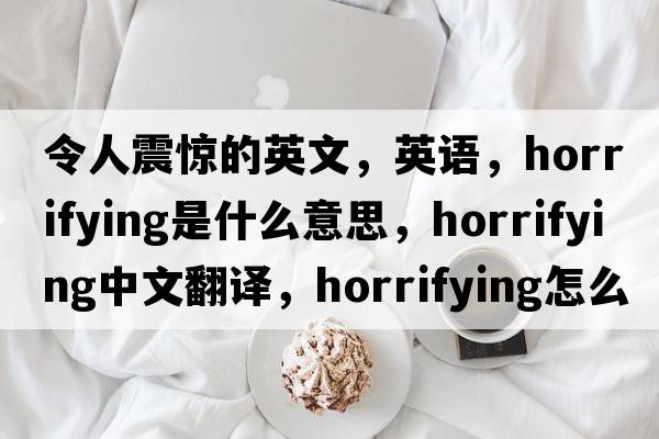 令人震驚的英文，英語(yǔ)，horrifying是什么意思，horrifying中文翻譯，horrifying怎么讀、發(fā)音、用法及例句
