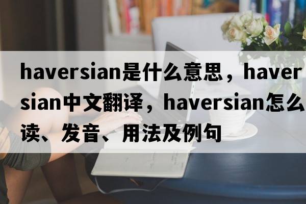 haversian是什么意思，haversian中文翻譯，haversian怎么讀、發(fā)音、用法及例句