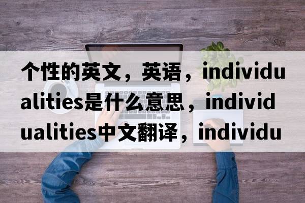個(gè)性的英文，英語(yǔ)，individualities是什么意思，individualities中文翻譯，individualities怎么讀、發(fā)音、用法及例句