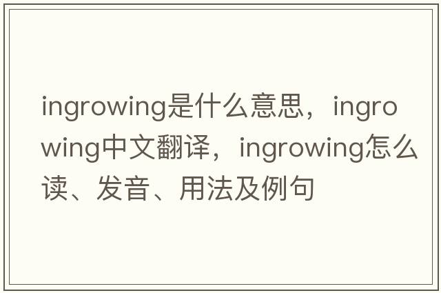 ingrowing是什么意思，ingrowing中文翻譯，ingrowing怎么讀、發(fā)音、用法及例句