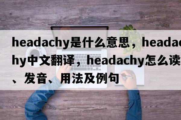 headachy是什么意思，headachy中文翻譯，headachy怎么讀、發(fā)音、用法及例句