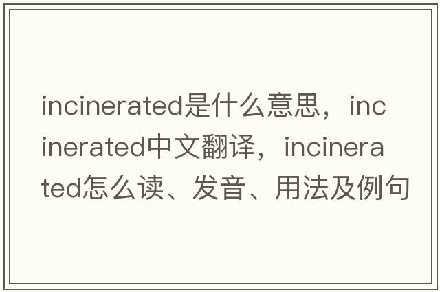 incinerated是什么意思，incinerated中文翻譯，incinerated怎么讀、發(fā)音、用法及例句