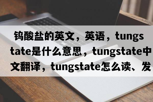  鎢酸鹽的英文，英語(yǔ)，tungstate是什么意思，tungstate中文翻譯，tungstate怎么讀、發(fā)音、用法及例句