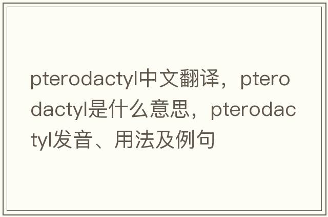 pterodactyl中文翻譯，pterodactyl是什么意思，pterodactyl發(fā)音、用法及例句
