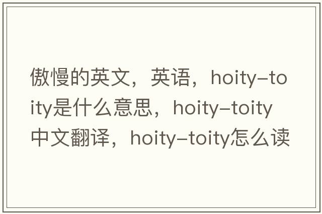傲慢的英文，英語(yǔ)，hoity-toity是什么意思，hoity-toity中文翻譯，hoity-toity怎么讀、發(fā)音、用法及例句