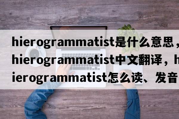 hierogrammatist是什么意思，hierogrammatist中文翻譯，hierogrammatist怎么讀、發(fā)音、用法及例句