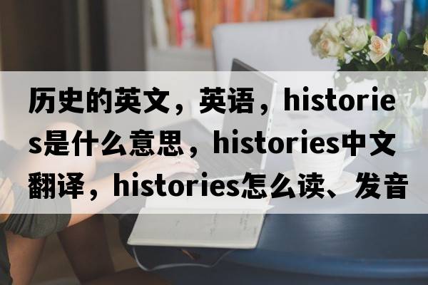 歷史的英文，英語(yǔ)，histories是什么意思，histories中文翻譯，histories怎么讀、發(fā)音、用法及例句