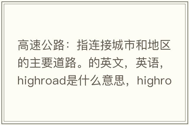 高速公路：指連接城市和地區的主要道路。的英文，英語(yǔ)，highroad是什么意思，highroad中文翻譯，highroad怎么讀、發(fā)音、用法及例句