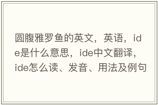 圓腹雅羅魚(yú)的英文，英語(yǔ)，ide是什么意思，ide中文翻譯，ide怎么讀、發(fā)音、用法及例句