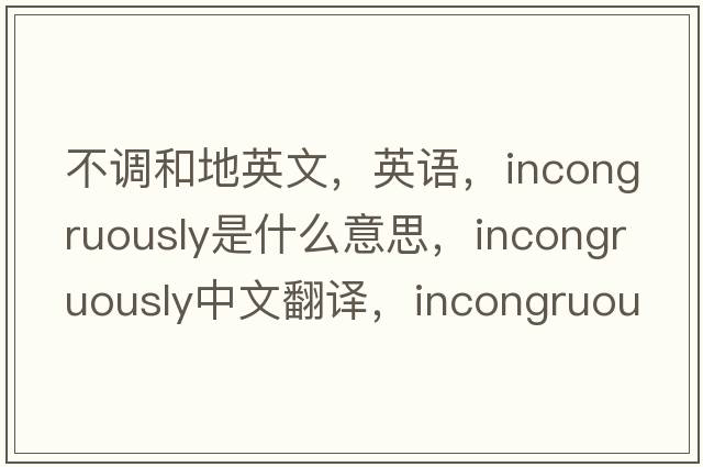 不調和地英文，英語(yǔ)，incongruously是什么意思，incongruously中文翻譯，incongruously怎么讀、發(fā)音、用法及例句