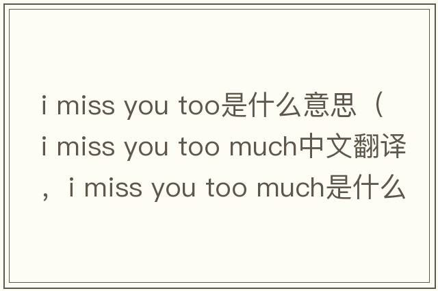 i miss you too是什么意思（i miss you too much中文翻譯，i miss you too much是什么意思，i miss you too much發(fā)音、用法及例句）