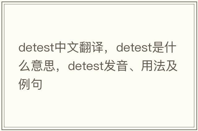 detest中文翻譯，detest是什么意思，detest發(fā)音、用法及例句