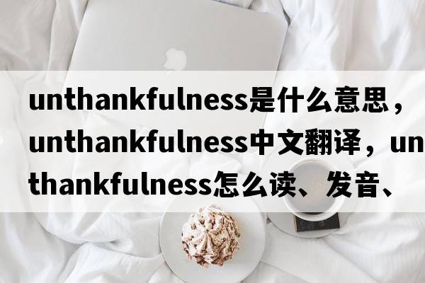 unthankfulness是什么意思，unthankfulness中文翻譯，unthankfulness怎么讀、發(fā)音、用法及例句