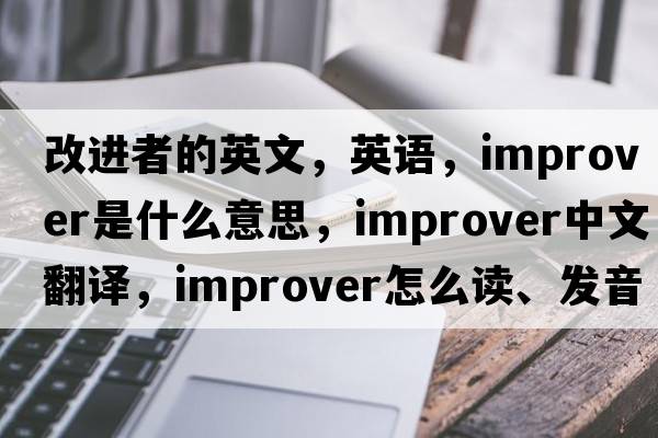 改進(jìn)者的英文，英語(yǔ)，improver是什么意思，improver中文翻譯，improver怎么讀、發(fā)音、用法及例句