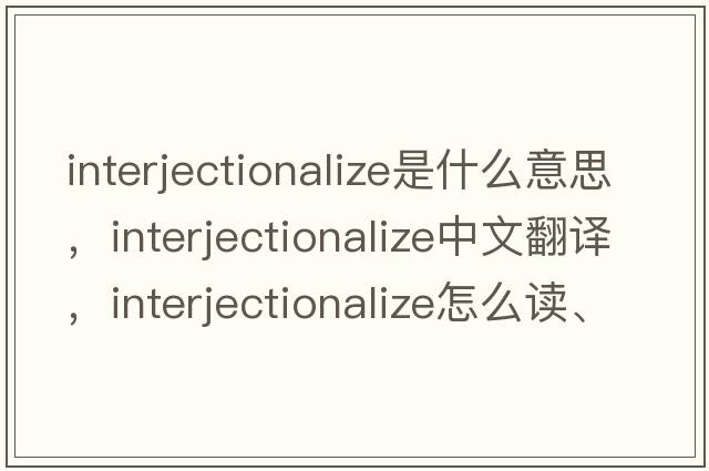 interjectionalize是什么意思，interjectionalize中文翻譯，interjectionalize怎么讀、發(fā)音、用法及例句