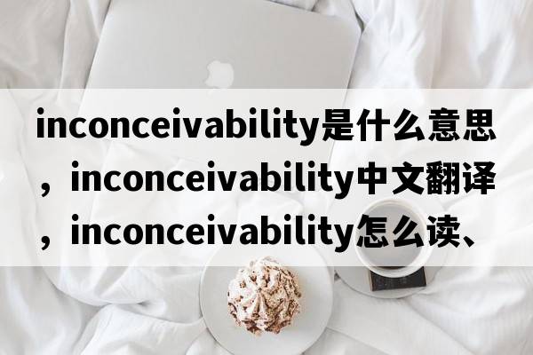 inconceivability是什么意思，inconceivability中文翻譯，inconceivability怎么讀、發(fā)音、用法及例句