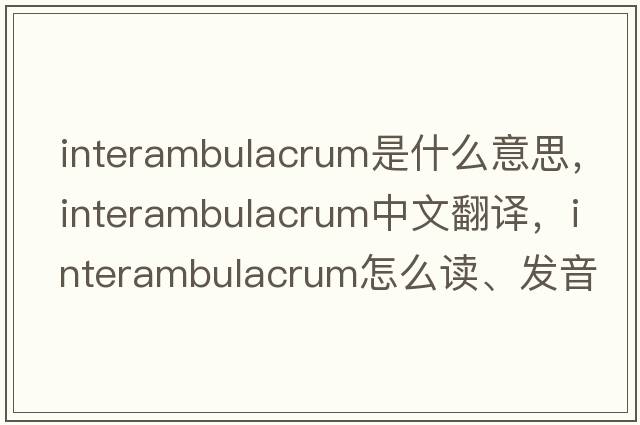 interambulacrum是什么意思，interambulacrum中文翻譯，interambulacrum怎么讀、發(fā)音、用法及例句