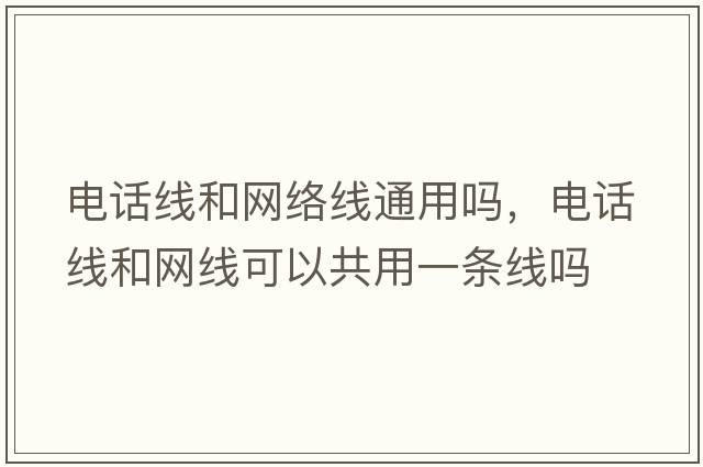 電話(huà)線(xiàn)和網(wǎng)絡(luò )線(xiàn)通用嗎，電話(huà)線(xiàn)和網(wǎng)線(xiàn)可以共用一條線(xiàn)嗎