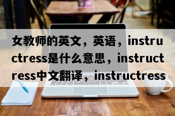 女教師的英文，英語(yǔ)，instructress是什么意思，instructress中文翻譯，instructress怎么讀、發(fā)音、用法及例句