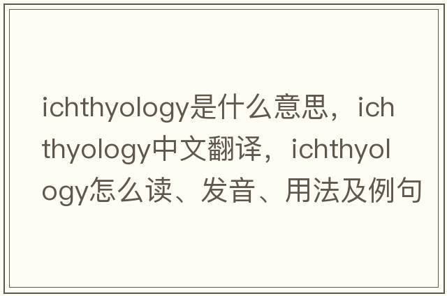 ichthyology是什么意思，ichthyology中文翻譯，ichthyology怎么讀、發(fā)音、用法及例句