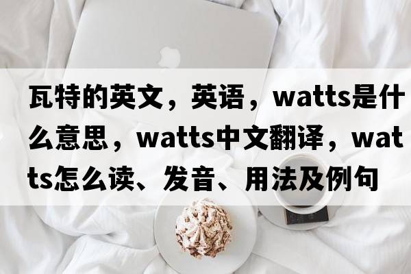 瓦特的英文，英語(yǔ)，watts是什么意思，watts中文翻譯，watts怎么讀、發(fā)音、用法及例句