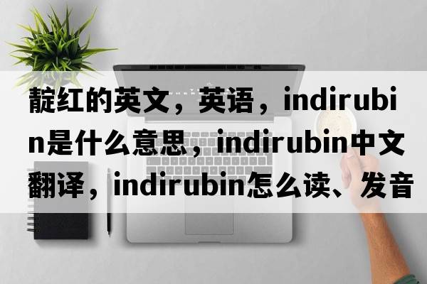 靛紅的英文，英語(yǔ)，indirubin是什么意思，indirubin中文翻譯，indirubin怎么讀、發(fā)音、用法及例句