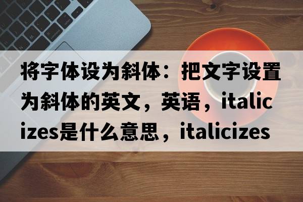 將字體設為斜體：把文字設置為斜體的英文，英語(yǔ)，italicizes是什么意思，italicizes中文翻譯，italicizes怎么讀、發(fā)音、用法及例句