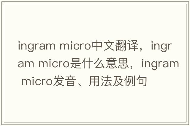 ingram micro中文翻譯，ingram micro是什么意思，ingram micro發(fā)音、用法及例句