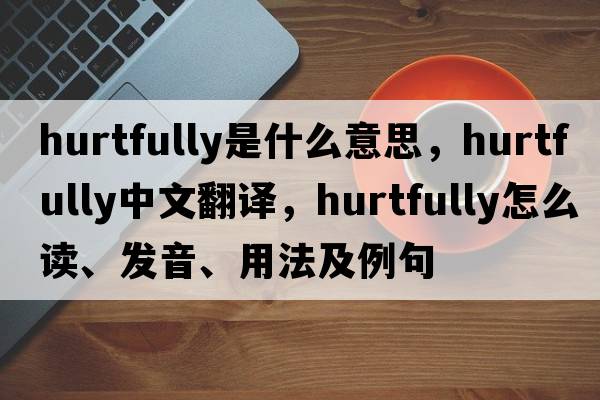 hurtfully是什么意思，hurtfully中文翻譯，hurtfully怎么讀、發(fā)音、用法及例句