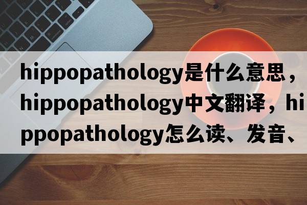 hippopathology是什么意思，hippopathology中文翻譯，hippopathology怎么讀、發(fā)音、用法及例句