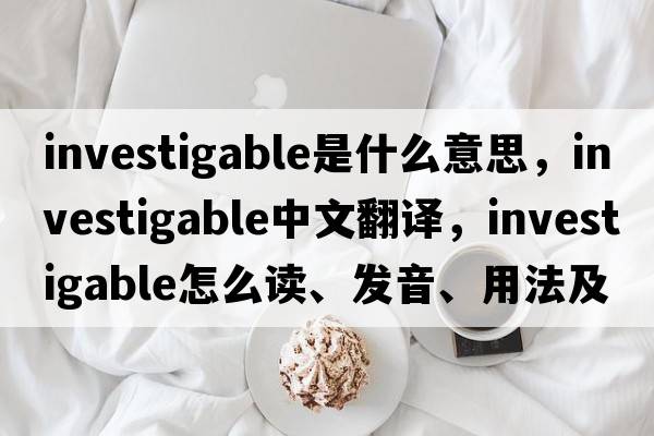 investigable是什么意思，investigable中文翻譯，investigable怎么讀、發(fā)音、用法及例句