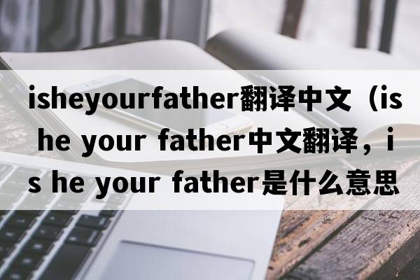 isheyourfather翻譯中文（is he your father中文翻譯，is he your father是什么意思，is he your father發(fā)音、用法及例句）