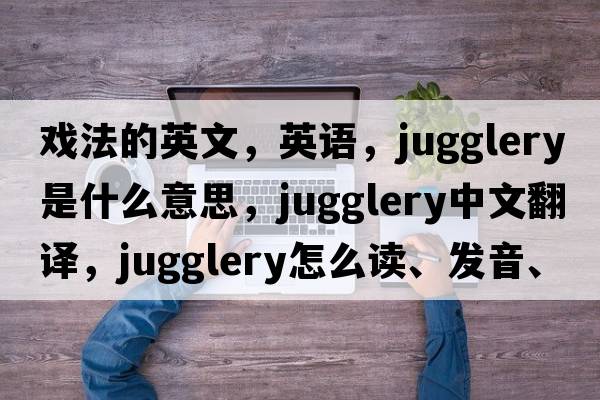 戲法的英文，英語(yǔ)，jugglery是什么意思，jugglery中文翻譯，jugglery怎么讀、發(fā)音、用法及例句