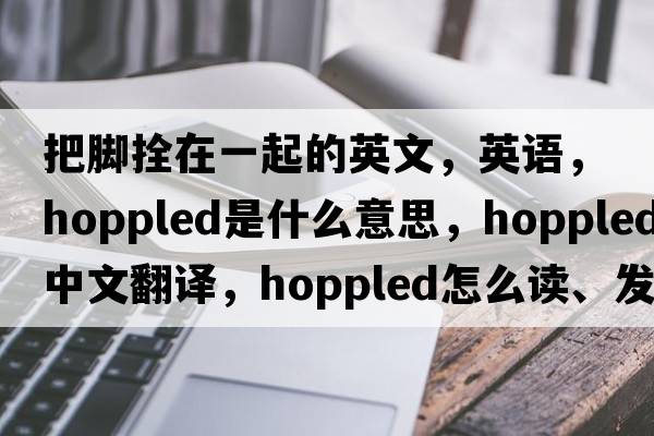 把腳拴在一起的英文，英語(yǔ)，hoppled是什么意思，hoppled中文翻譯，hoppled怎么讀、發(fā)音、用法及例句