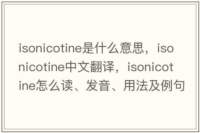 isonicotine是什么意思，isonicotine中文翻譯，isonicotine怎么讀、發(fā)音、用法及例句