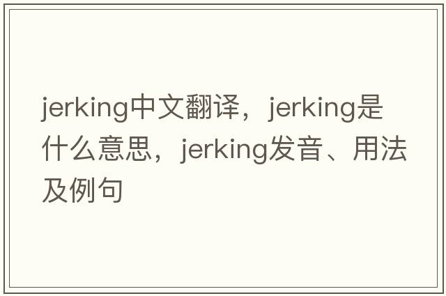 jerking中文翻譯，jerking是什么意思，jerking發(fā)音、用法及例句