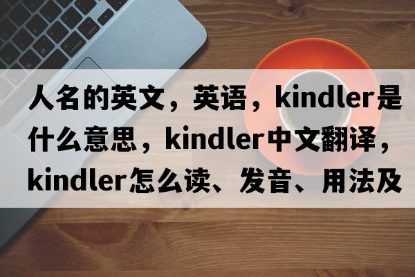 人名的英文，英語(yǔ)，Kindler是什么意思，Kindler中文翻譯，Kindler怎么讀、發(fā)音、用法及例句
